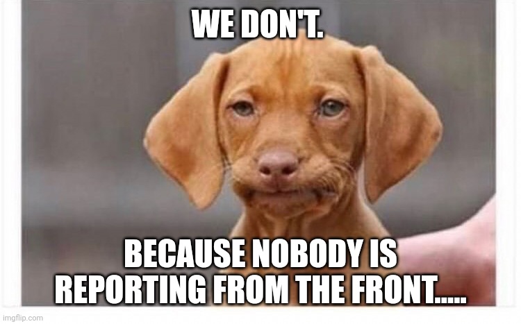 Ah naw | WE DON'T. BECAUSE NOBODY IS REPORTING FROM THE FRONT..... | image tagged in ah naw | made w/ Imgflip meme maker
