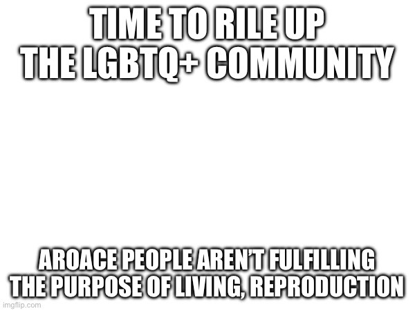 So technically them being that defies our biology :) | TIME TO RILE UP THE LGBTQ+ COMMUNITY; AROACE PEOPLE AREN’T FULFILLING THE PURPOSE OF LIVING, REPRODUCTION | made w/ Imgflip meme maker