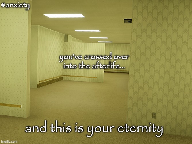 backroom eternity | #anxiety; you've crossed over into the afterlife... and this is your eternity | image tagged in backroom eternity | made w/ Imgflip meme maker