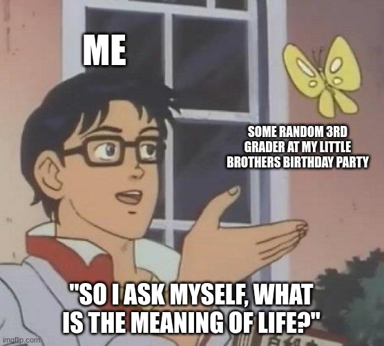 Is This A Pigeon Meme | ME; SOME RANDOM 3RD GRADER AT MY LITTLE BROTHERS BIRTHDAY PARTY; "SO I ASK MYSELF, WHAT IS THE MEANING OF LIFE?" | image tagged in memes,is this a pigeon | made w/ Imgflip meme maker
