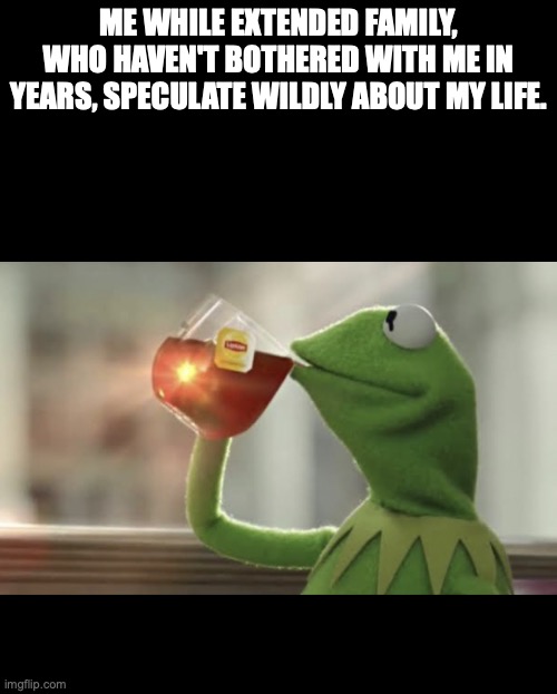 Sipping tea while family spills it | ME WHILE EXTENDED FAMILY, WHO HAVEN'T BOTHERED WITH ME IN YEARS, SPECULATE WILDLY ABOUT MY LIFE. | image tagged in sip tea tend your own | made w/ Imgflip meme maker