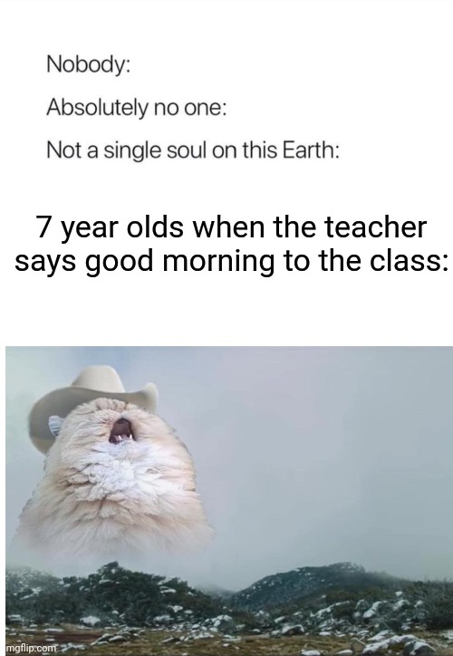 GOOD MORNING TEACHERRRRRRR!!!!!!! | 7 year olds when the teacher says good morning to the class: | image tagged in nobody absolutely no one,memes,so true memes,school | made w/ Imgflip meme maker