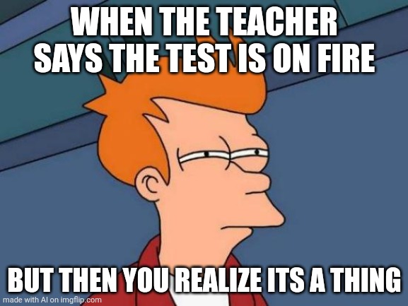 Futurama Fry | WHEN THE TEACHER SAYS THE TEST IS ON FIRE; BUT THEN YOU REALIZE ITS A THING | image tagged in memes,futurama fry | made w/ Imgflip meme maker