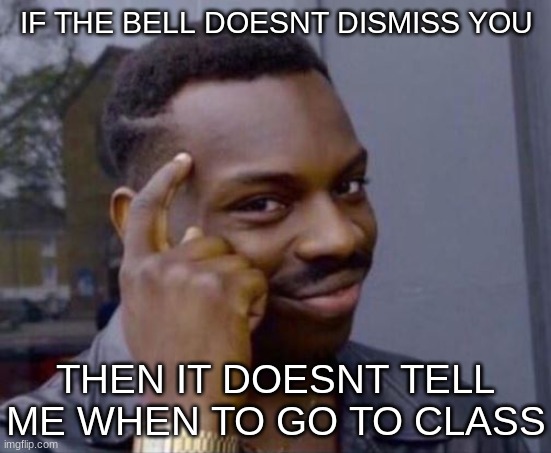 bell | IF THE BELL DOESNT DISMISS YOU; THEN IT DOESNT TELL ME WHEN TO GO TO CLASS | image tagged in black guy pointing at head | made w/ Imgflip meme maker