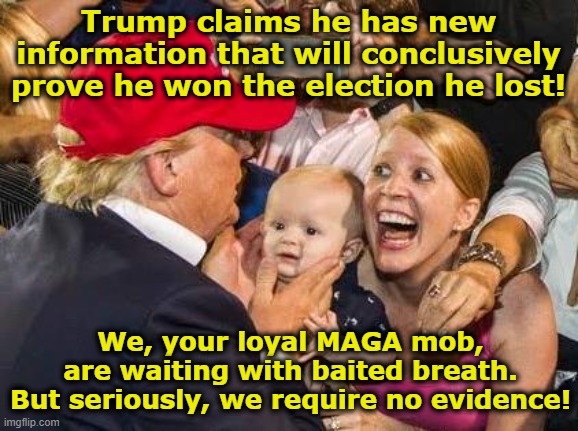 Cult of tRump | Trump claims he has new information that will conclusively prove he won the election he lost! We, your loyal MAGA mob, are waiting with baited breath. But seriously, we require no evidence! | image tagged in trump fan,maga,you are in a cult,nevertrump meme,donald trump approves,donald trump is an idiot | made w/ Imgflip meme maker