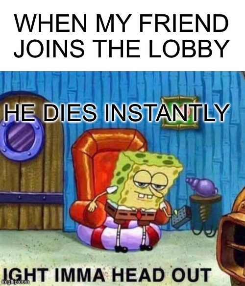 Spongebob Ight Imma Head Out Meme | WHEN MY FRIEND JOINS THE LOBBY; HE DIES INSTANTLY | image tagged in memes,spongebob ight imma head out | made w/ Imgflip meme maker