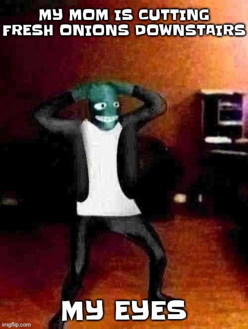 BWKWLALAAUSJSKSNSHSB | MY MOM IS CUTTING FRESH ONIONS DOWNSTAIRS; MY EYES | image tagged in osmosis jones wtf happened | made w/ Imgflip meme maker