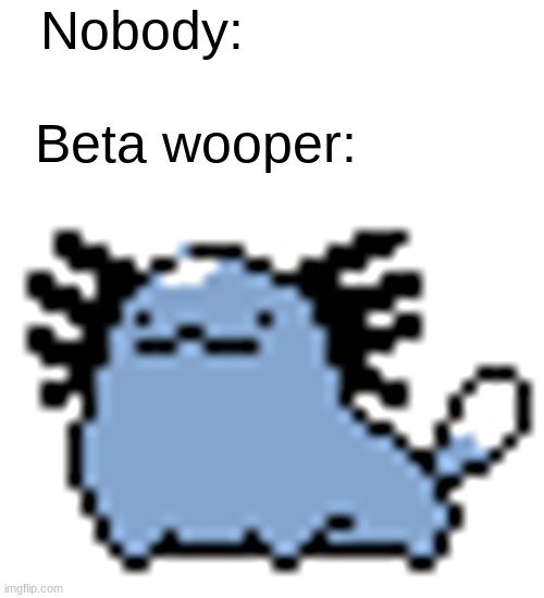 nintendo should've used this wooper design tho. | Nobody:                 
               
Beta wooper: | image tagged in beta wooper | made w/ Imgflip meme maker