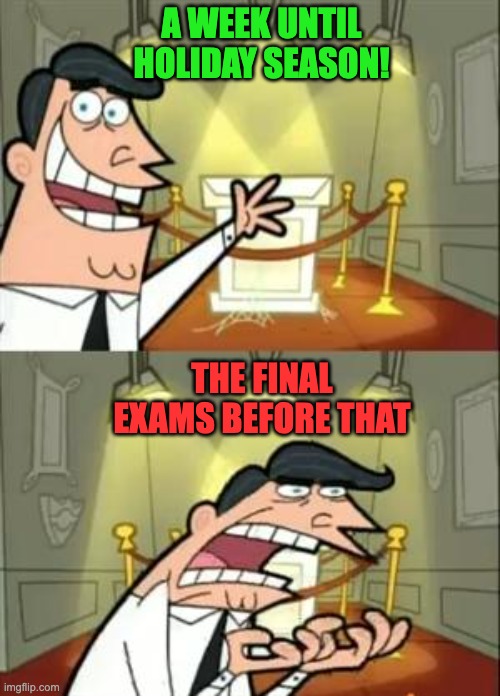 damn it. | A WEEK UNTIL HOLIDAY SEASON! THE FINAL EXAMS BEFORE THAT | image tagged in memes,this is where i'd put my trophy if i had one | made w/ Imgflip meme maker