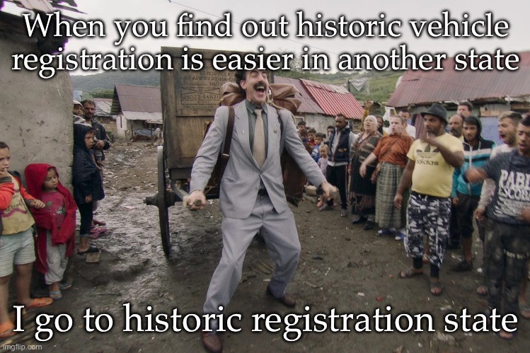 Cheap registration | When you find out historic vehicle registration is easier in another state; I go to historic registration state | image tagged in borat i go to america,registration,insurance,driving | made w/ Imgflip meme maker