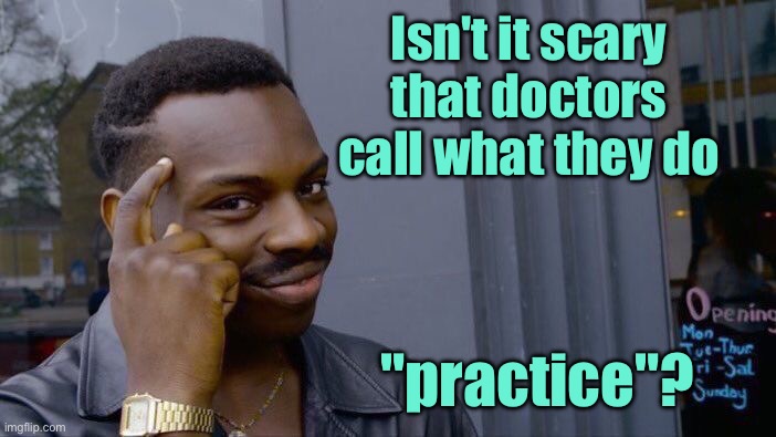 Practice | Isn't it scary that doctors call what they do; "practice"? | image tagged in memes,roll safe think about it,scary,what doctors do,practice,fun | made w/ Imgflip meme maker