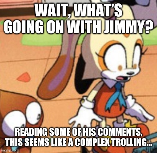 Qhar? | WAIT, WHAT’S GOING ON WITH JIMMY? READING SOME OF HIS COMMENTS, THIS SEEMS LIKE A COMPLEX TROLLING… | image tagged in cream the rabbit gasp | made w/ Imgflip meme maker