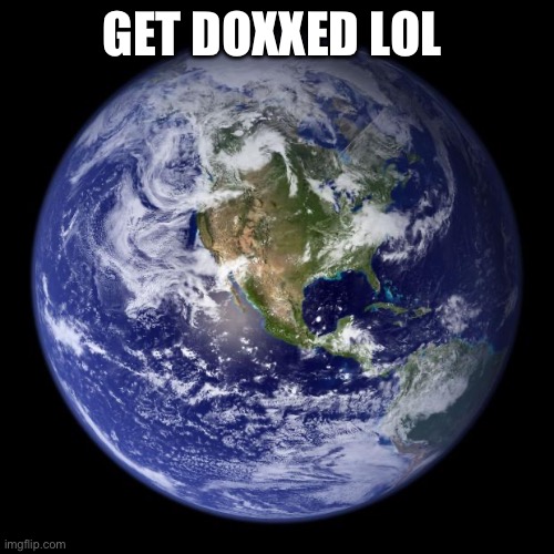 earth | GET DOXXED LOL | image tagged in earth | made w/ Imgflip meme maker