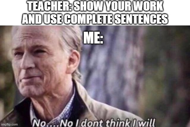 This was in Kindergarten but facts | TEACHER: SHOW YOUR WORK AND USE COMPLETE SENTENCES; ME: | image tagged in no i don't think i will,funny memes,funny,fun,relatable,memes | made w/ Imgflip meme maker