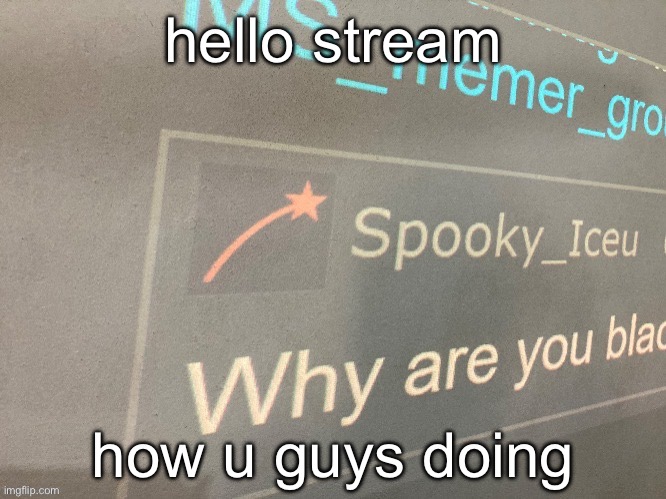 hello stream; how u guys doing | image tagged in why are you blac | made w/ Imgflip meme maker