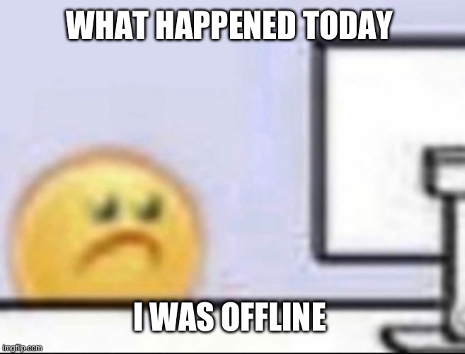 Zad | WHAT HAPPENED TODAY; I WAS OFFLINE | image tagged in zad | made w/ Imgflip meme maker