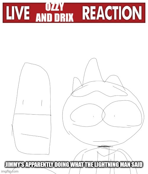 live ozzy and drix reaction | JIMMY'S APPARENTLY DOING WHAT THE LIGHTNING MAN SAID | image tagged in live ozzy and drix reaction | made w/ Imgflip meme maker