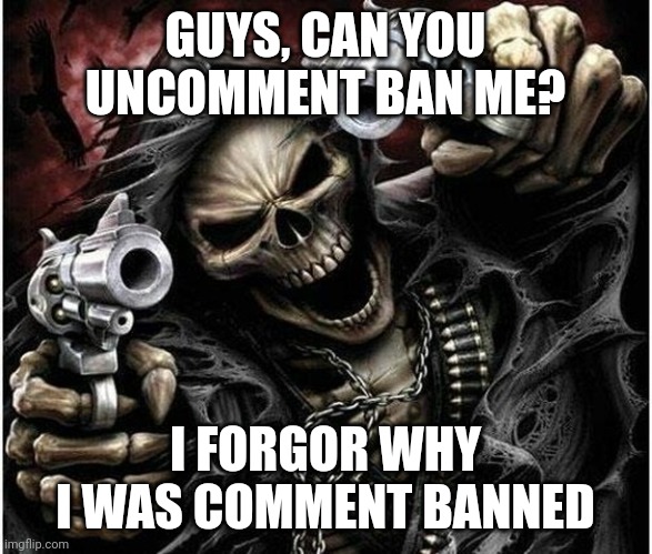 Badass Skeleton | GUYS, CAN YOU UNCOMMENT BAN ME? I FORGOR WHY I WAS COMMENT BANNED | image tagged in badass skeleton | made w/ Imgflip meme maker