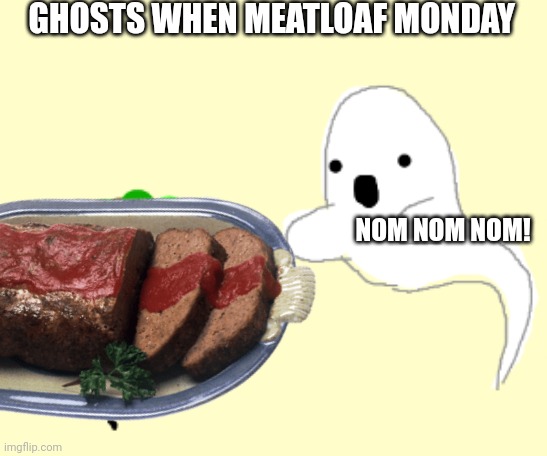 Meatloaf Monday | GHOSTS WHEN MEATLOAF MONDAY; NOM NOM NOM! | image tagged in important,facts | made w/ Imgflip meme maker