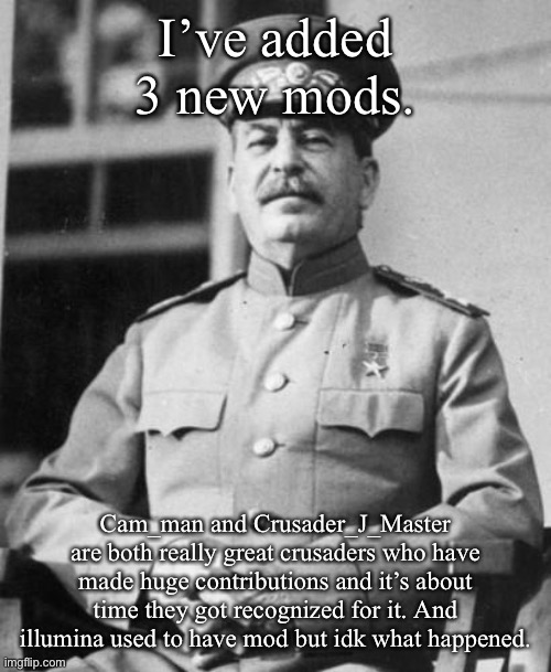 Stalin | I’ve added 3 new mods. Cam_man and Crusader_J_Master are both really great crusaders who have made huge contributions and it’s about time they got recognized for it. And illumina used to have mod but idk what happened. | image tagged in stalin | made w/ Imgflip meme maker