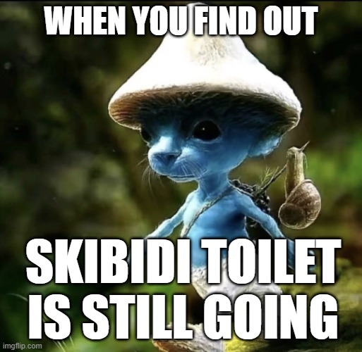 The sad true reality | WHEN YOU FIND OUT; SKIBIDI TOILET IS STILL GOING | image tagged in blue smurf cat | made w/ Imgflip meme maker