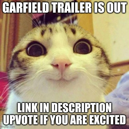yay it is out | GARFIELD TRAILER IS OUT; LINK IN DESCRIPTION
UPVOTE IF YOU ARE EXCITED | image tagged in memes,smiling cat | made w/ Imgflip meme maker