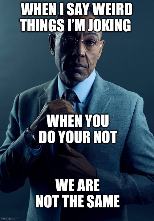 Gus Fring we are not the same | WHEN I SAY WEIRD THINGS I’M JOKING; WHEN YOU DO YOUR NOT; WE ARE NOT THE SAME | image tagged in gus fring we are not the same | made w/ Imgflip meme maker