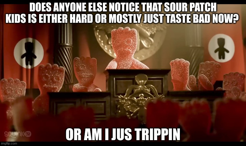 banned sour patch kids commercial | DOES ANYONE ELSE NOTICE THAT SOUR PATCH KIDS IS EITHER HARD OR MOSTLY JUST TASTE BAD NOW? OR AM I JUS TRIPPIN | image tagged in banned sour patch kids commercial | made w/ Imgflip meme maker