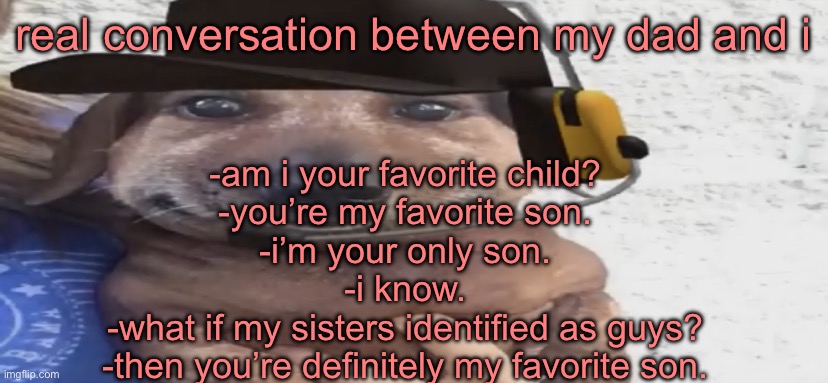 ☠️ | real conversation between my dad and i; -am i your favorite child?
-you’re my favorite son.
-i’m your only son.
-i know.
-what if my sisters identified as guys?
-then you’re definitely my favorite son. | image tagged in chucklenuts | made w/ Imgflip meme maker
