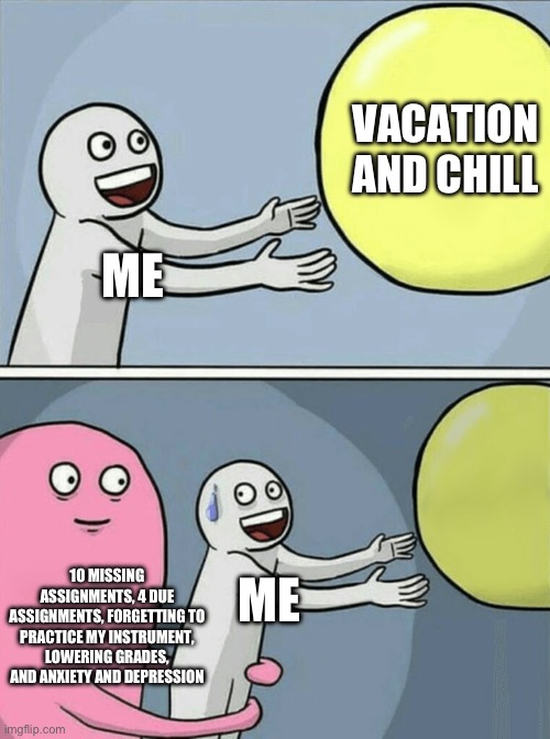 Life | VACATION AND CHILL; ME; 10 MISSING ASSIGNMENTS, 4 DUE ASSIGNMENTS, FORGETTING TO PRACTICE MY INSTRUMENT, LOWERING GRADES, AND ANXIETY AND DEPRESSION; ME | image tagged in memes,running away balloon,school sucks | made w/ Imgflip meme maker