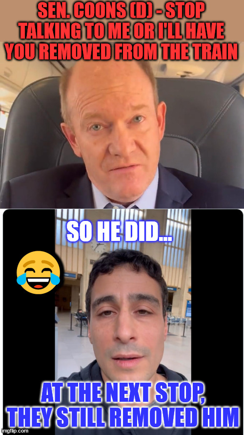 Lefty blogger upsets democrat senator Coons and gets kicked off train. | SEN. COONS (D) - STOP TALKING TO ME OR I'LL HAVE YOU REMOVED FROM THE TRAIN; SO HE DID... 😂; AT THE NEXT STOP, THEY STILL REMOVED HIM | image tagged in leftist,blog,writer,kicked,off,train | made w/ Imgflip meme maker
