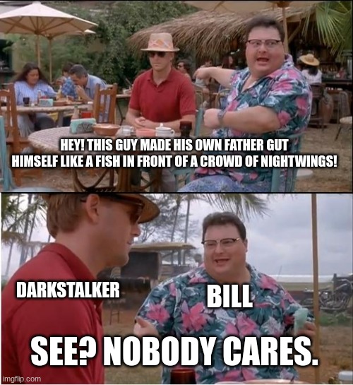 See Nobody Cares | HEY! THIS GUY MADE HIS OWN FATHER GUT HIMSELF LIKE A FISH IN FRONT OF A CROWD OF NIGHTWINGS! DARKSTALKER; BILL; SEE? NOBODY CARES. | image tagged in memes,see nobody cares,villains | made w/ Imgflip meme maker