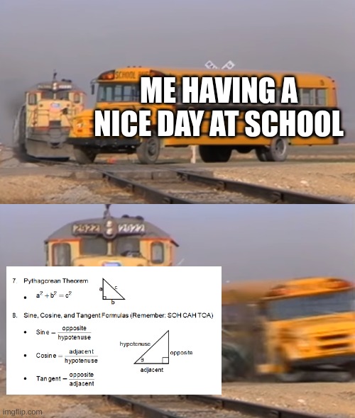 I hate math | ME HAVING A NICE DAY AT SCHOOL | image tagged in a train hitting a school bus | made w/ Imgflip meme maker