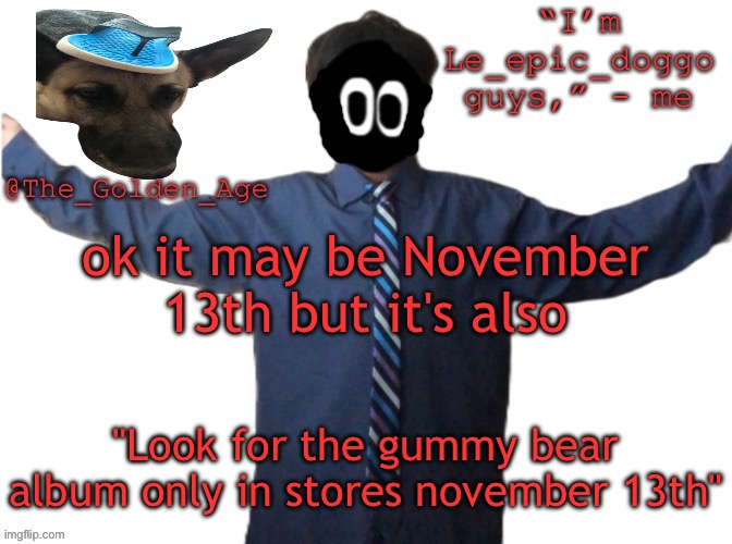 delted's slippa dawg temp (thanks Behapp) | ok it may be November 13th but it's also; "Look for the gummy bear album only in stores november 13th" | image tagged in delted's slippa dawg temp thanks behapp | made w/ Imgflip meme maker