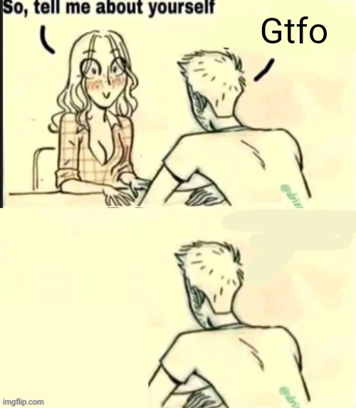 Gtfo | Gtfo | image tagged in tell me about yourself bad ending | made w/ Imgflip meme maker