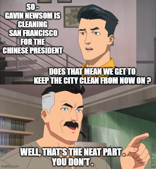 Spic N Span | SO -
GAVIN NEWSOM IS CLEANING
 SAN FRANCISCO FOR THE CHINESE PRESIDENT; DOES THAT MEAN WE GET TO KEEP THE CITY CLEAN FROM NOW ON ? WELL, THAT'S THE NEAT PART .

YOU DON'T . | image tagged in that's the neat part you don't,leftists,liberals,xi | made w/ Imgflip meme maker