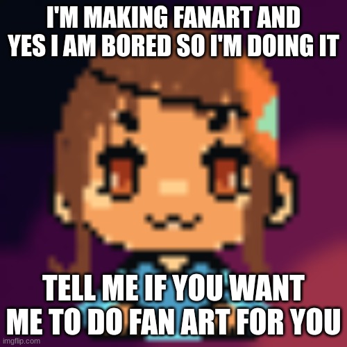 I'M MAKING FANART AND YES I AM BORED SO I'M DOING IT; TELL ME IF YOU WANT ME TO DO FAN ART FOR YOU | made w/ Imgflip meme maker