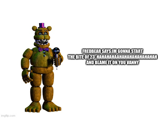 FREDBEAR SAYS:IM GONNA START THE BITE OF 23' HAHAHAHAAHAHAHAHAHAHAHAH AND BLAME IT ON YOU VANNY | made w/ Imgflip meme maker