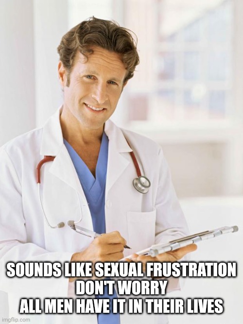 Doctor | SOUNDS LIKE SEXUAL FRUSTRATION
DON'T WORRY ALL MEN HAVE IT IN THEIR LIVES | image tagged in doctor | made w/ Imgflip meme maker