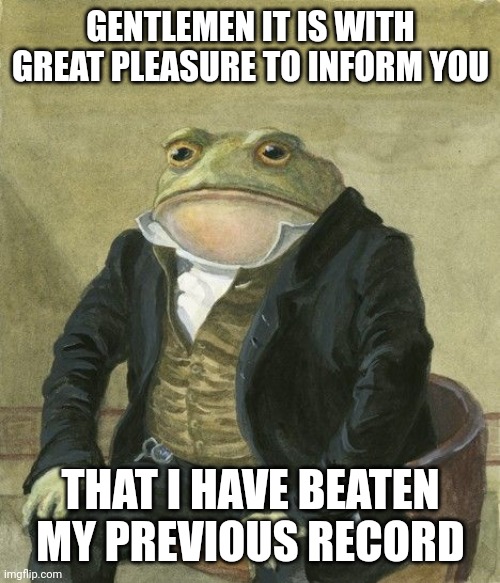Gentleman frog | GENTLEMEN IT IS WITH GREAT PLEASURE TO INFORM YOU; THAT I HAVE BEATEN MY PREVIOUS RECORD | image tagged in gentleman frog | made w/ Imgflip meme maker