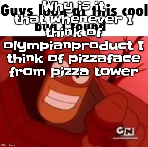 Idk | Why is it that whenever I think of olympianproduct I think of pizzaface from pizza tower | image tagged in look at this cool bug i found | made w/ Imgflip meme maker