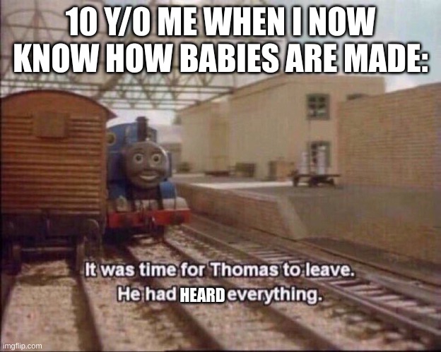 It was time for thomas to leave | 10 Y/0 ME WHEN I NOW KNOW HOW BABIES ARE MADE:; HEARD | image tagged in it was time for thomas to leave | made w/ Imgflip meme maker