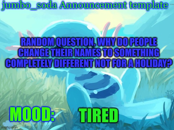 jumbo_soda announcement template | RANDOM QUESTION. WHY DO PEOPLE CHANGE THEIR NAMES TO SOMETHING COMPLETELY DIFFERENT NOT FOR A HOLIDAY? TIRED | image tagged in jumbo_soda announcement template | made w/ Imgflip meme maker