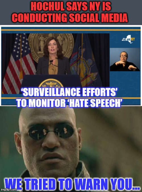 Anything they don't like will be labeled Hate Speech... No doubt about it. | HOCHUL SAYS NY IS CONDUCTING SOCIAL MEDIA; ‘SURVEILLANCE EFFORTS’ TO MONITOR ‘HATE SPEECH’; WE TRIED TO WARN YOU... | image tagged in memes,matrix morpheus,deep state,censorship | made w/ Imgflip meme maker