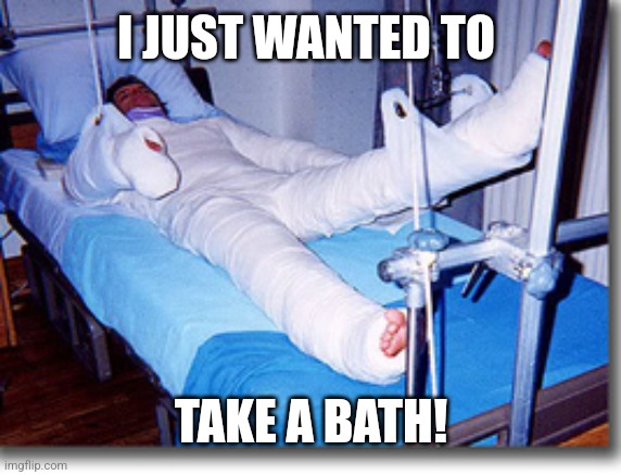 Body cast | I JUST WANTED TO TAKE A BATH! | image tagged in body cast | made w/ Imgflip meme maker