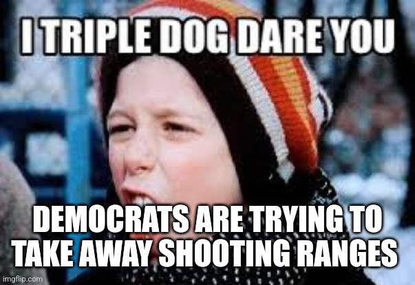 Triple dog dare you | DEMOCRATS ARE TRYING TO TAKE AWAY SHOOTING RANGES | image tagged in triple dog dare you,funny memes | made w/ Imgflip meme maker