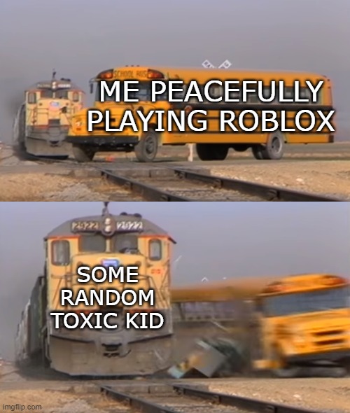 Trying to Peacefully Enjoy Roblox | ME PEACEFULLY
PLAYING ROBLOX; SOME RANDOM TOXIC KID | image tagged in a train hitting a school bus,roblox,memes,toxic | made w/ Imgflip meme maker
