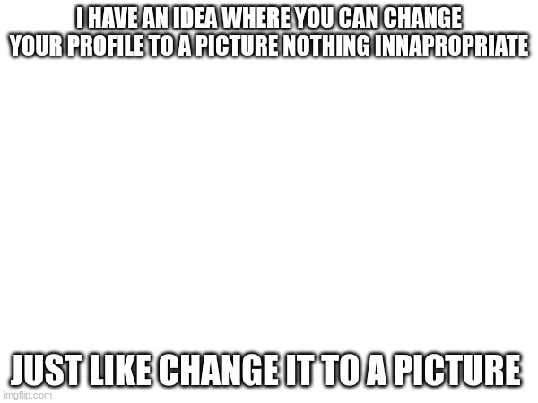 WHAT IF WE COULD CHANGE OUR PROFILES TO PICTURES | I HAVE AN IDEA WHERE YOU CAN CHANGE YOUR PROFILE TO A PICTURE NOTHING INNAPROPRIATE; JUST LIKE CHANGE IT TO A PICTURE | image tagged in memes,lol,fnaf,fnaflore | made w/ Imgflip meme maker