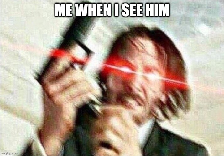 John Wick | ME WHEN I SEE HIM | image tagged in john wick | made w/ Imgflip meme maker