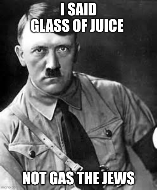 This  is a joke | I SAID GLASS OF JUICE; NOT GAS THE JEWS | image tagged in adolf hitler,bruh | made w/ Imgflip meme maker
